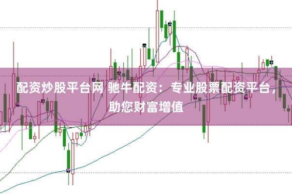 配资炒股平台网 驰牛配资：专业股票配资平台，助您财富增值