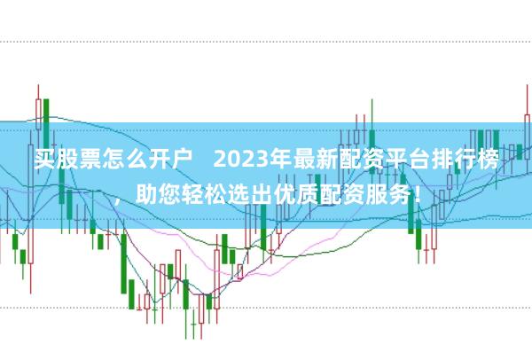 买股票怎么开户   2023年最新配资平台排行榜，助您轻松选出优质配资服务！