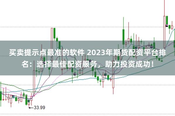 买卖提示点最准的软件 2023年期货配资平台排名：选择最佳配资服务，助力投资成功！