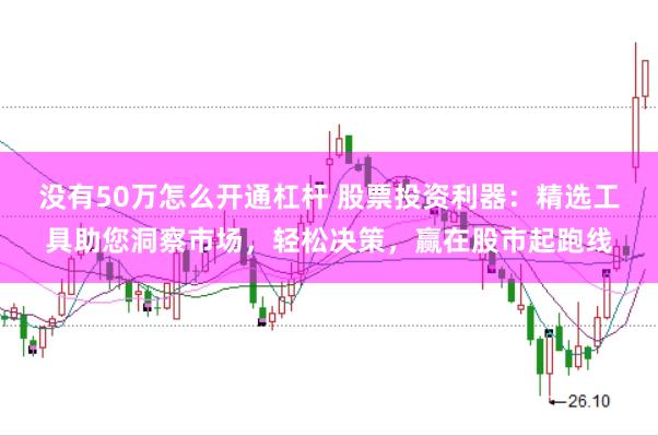 没有50万怎么开通杠杆 股票投资利器:精选工具助您洞察市场,轻松决策,赢在股市起跑线