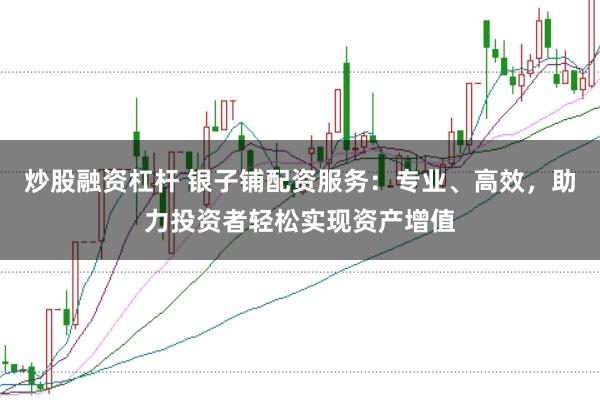 炒股融资杠杆 银子铺配资服务：专业、高效，助力投资者轻松实现资产增值