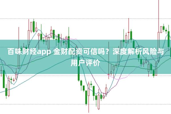 百味财经app 金财配资可信吗？深度解析风险与用户评价