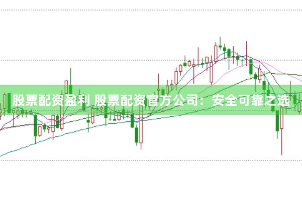 股票配资盈利 股票配资官方公司：安全可靠之选