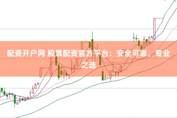 配资开户网 股票配资官方平台:安全可靠,专业之选