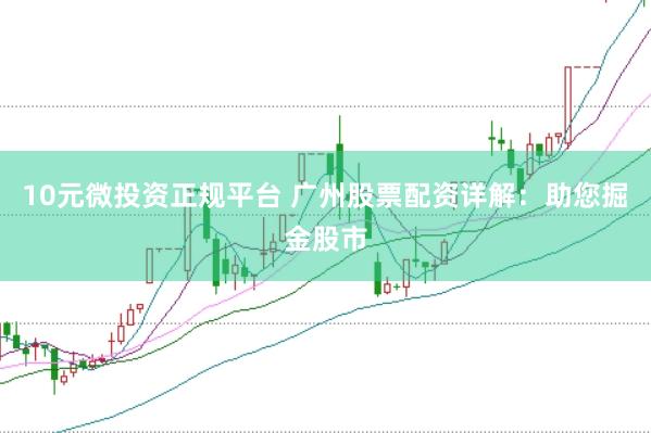 10元微投资正规平台 广州股票配资详解：助您掘金股市