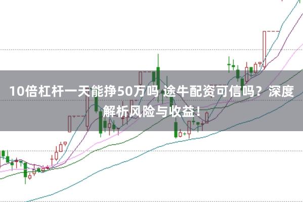 10倍杠杆一天能挣50万吗 途牛配资可信吗？深度解析风险与收益！