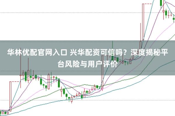 华林优配官网入口 兴华配资可信吗？深度揭秘平台风险与用户评价