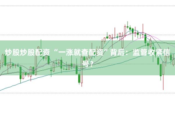 炒股炒股配资 “一涨就查配资”背后：监管收紧信号？