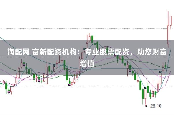淘配网 富新配资机构：专业股票配资，助您财富增值
