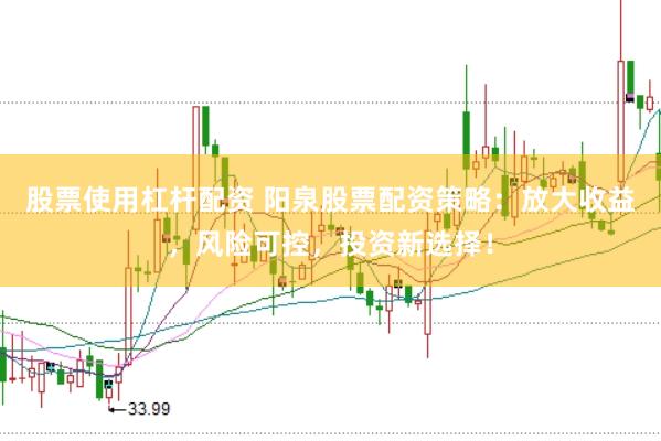 股票使用杠杆配资 阳泉股票配资策略：放大收益，风险可控，投资新选择！