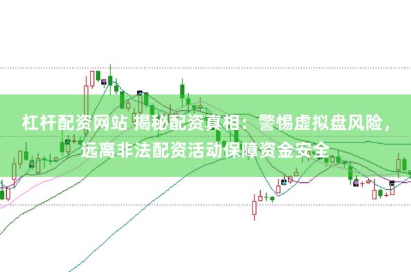 杠杆配资网站 揭秘配资真相：警惕虚拟盘风险，远离非法配资活动保障资金安全