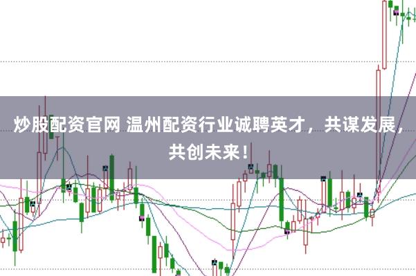 炒股配资官网 温州配资行业诚聘英才，共谋发展，共创未来！