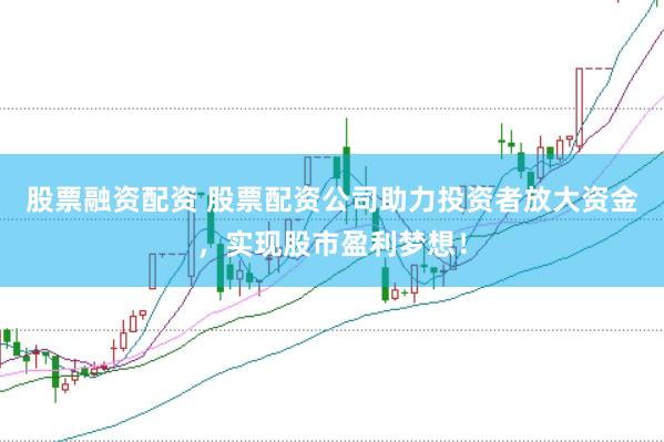 股票融资配资 股票配资公司助力投资者放大资金，实现股市盈利梦想！
