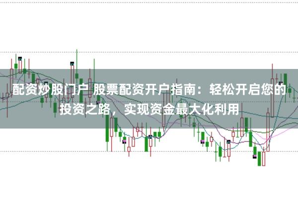 配资炒股门户 股票配资开户指南：轻松开启您的投资之路，实现资金最大化利用