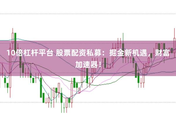 10倍杠杆平台 股票配资私募：掘金新机遇，财富加速器！
