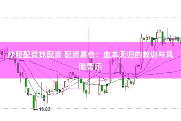 炒股配资找配资 配资暴仓：血本无归的教训与风险警示