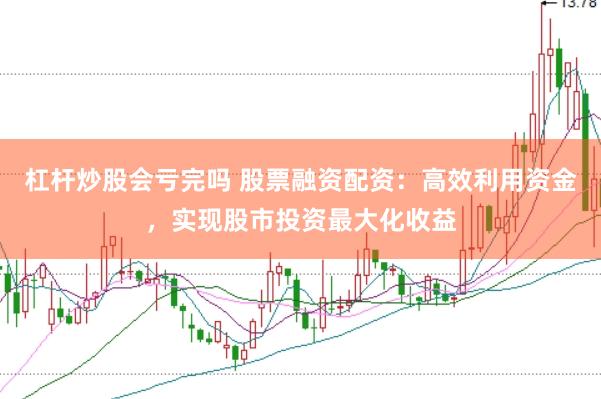 杠杆炒股会亏完吗 股票融资配资：高效利用资金，实现股市投资最大化收益