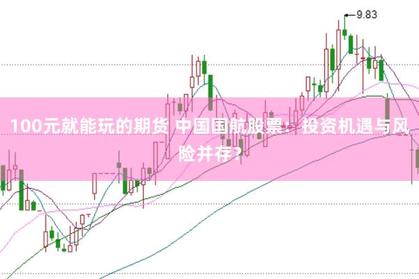 100元就能玩的期货 中国国航股票：投资机遇与风险并存？