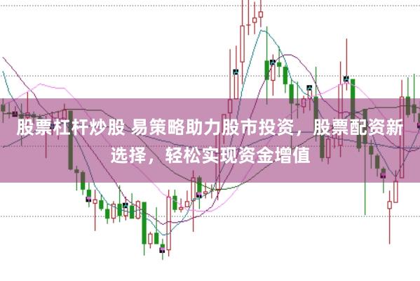 股票杠杆炒股 易策略助力股市投资，股票配资新选择，轻松实现资金增值