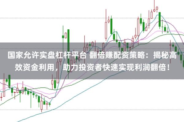 国家允许实盘杠杆平台 翻倍赚配资策略：揭秘高效资金利用，助力投资者快速实现利润翻倍！