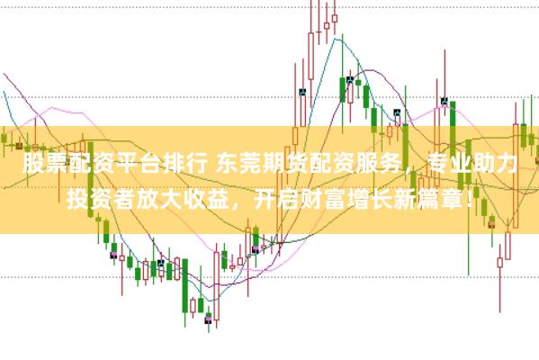 股票配资平台排行 东莞期货配资服务，专业助力投资者放大收益，开启财富增长新篇章！