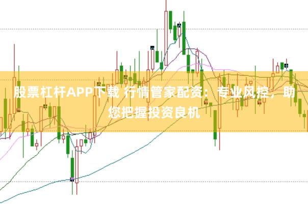 股票杠杆APP下载 行情管家配资:专业风控,助您把握投资良机