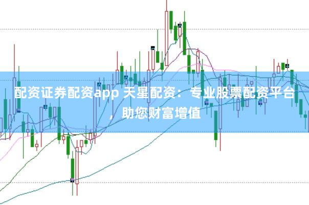 配资证券配资app 天星配资：专业股票配资平台，助您财富增值