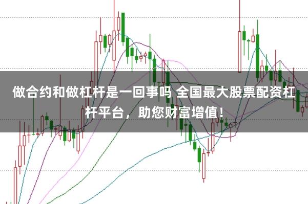 做合约和做杠杆是一回事吗 全国最大股票配资杠杆平台，助您财富增值！
