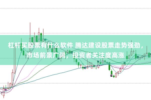 杠杆买股票有什么软件 腾达建设股票走势强劲，市场前景广阔，投资者关注度高涨