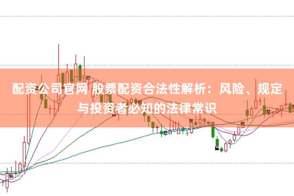配资公司官网 股票配资合法性解析：风险、规定与投资者必知的法律常识