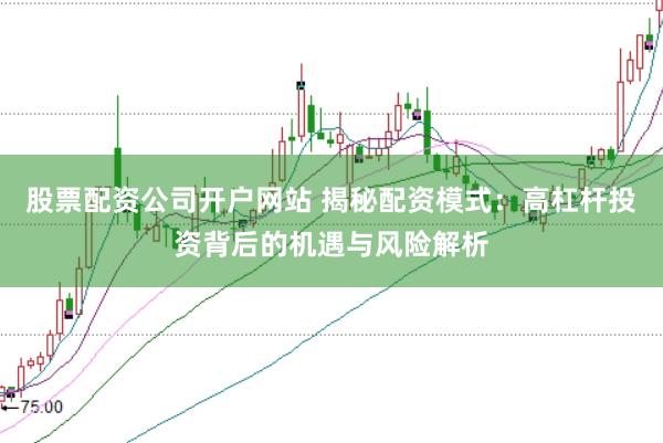 股票配资公司开户网站 揭秘配资模式：高杠杆投资背后的机遇与风险解析