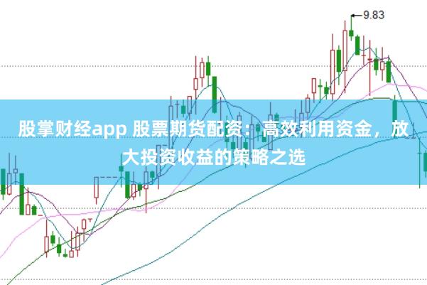 股掌财经app 股票期货配资：高效利用资金，放大投资收益的策略之选