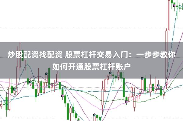 炒股配资找配资 股票杠杆交易入门：一步步教你如何开通股票杠杆账户