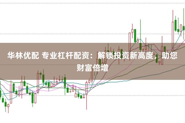 华林优配 专业杠杆配资：解锁投资新高度，助您财富倍增