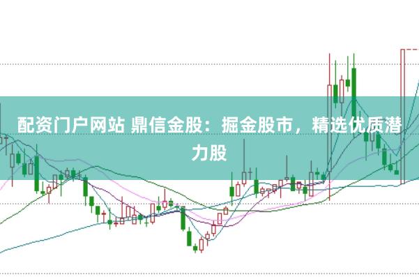配资门户网站 鼎信金股：掘金股市，精选优质潜力股