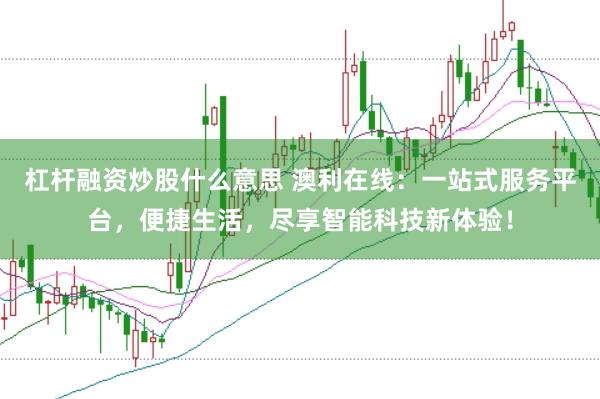 杠杆融资炒股什么意思 澳利在线：一站式服务平台，便捷生活，尽享智能科技新体验！