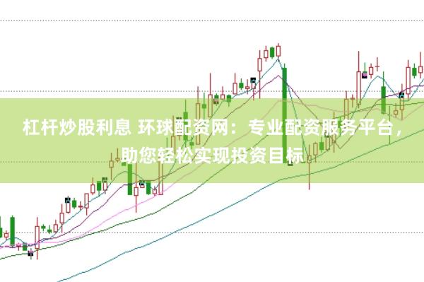 杠杆炒股利息 环球配资网：专业配资服务平台，助您轻松实现投资目标