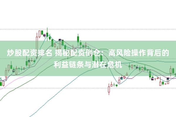 炒股配资排名 揭秘配资倒仓：高风险操作背后的利益链条与潜在危机