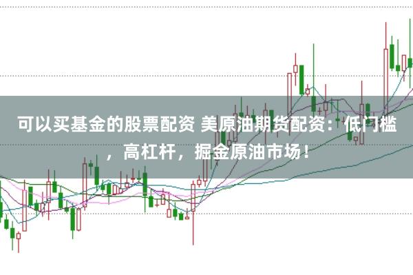 可以买基金的股票配资 美原油期货配资：低门槛，高杠杆，掘金原油市场！