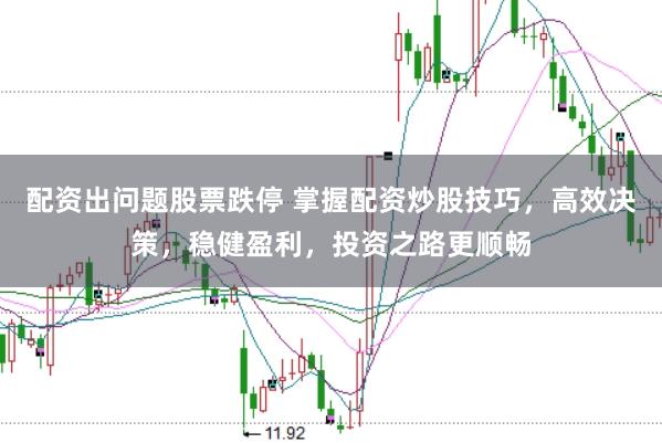 配资出问题股票跌停 掌握配资炒股技巧,高效决策,稳健盈利,投资之路更顺畅