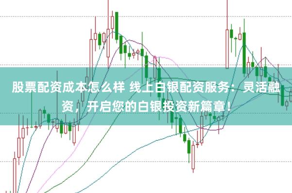 股票配资成本怎么样 线上白银配资服务：灵活融资，开启您的白银投资新篇章！