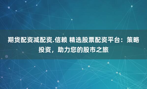 期货配资减配资.信赖 精选股票配资平台：策略投资，助力您的股市之旅