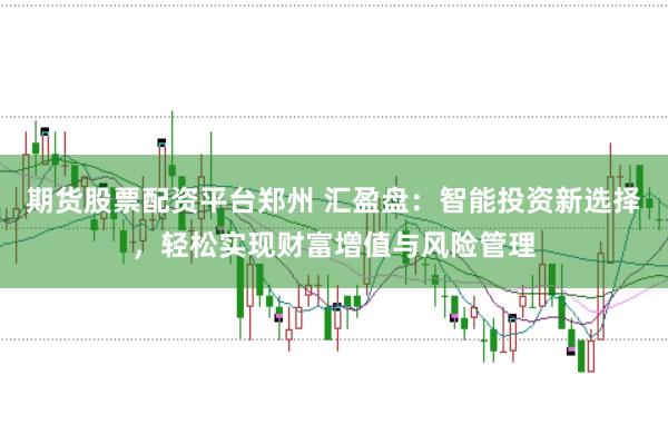 期货股票配资平台郑州 汇盈盘：智能投资新选择，轻松实现财富增值与风险管理