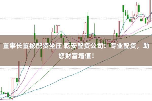 董事长董秘配资坐庄 乾安配资公司：专业配资，助您财富增值！