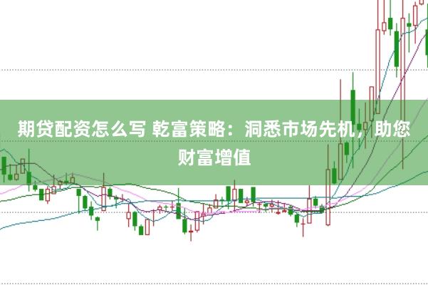 期贷配资怎么写 乾富策略：洞悉市场先机，助您财富增值