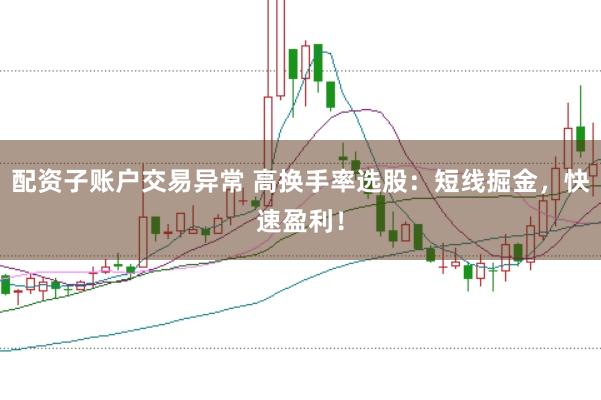 配资子账户交易异常 高换手率选股：短线掘金，快速盈利！