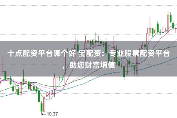 十点配资平台哪个好 宝配资：专业股票配资平台，助您财富增值
