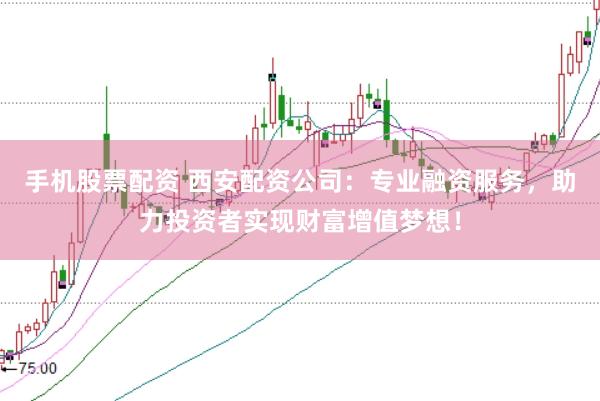 手机股票配资 西安配资公司：专业融资服务，助力投资者实现财富增值梦想！