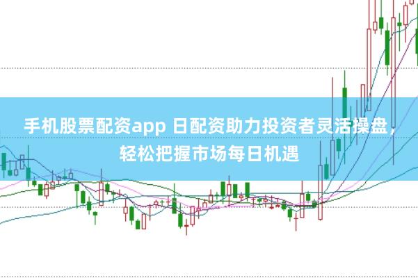 手机股票配资app 日配资助力投资者灵活操盘，轻松把握市场每日机遇