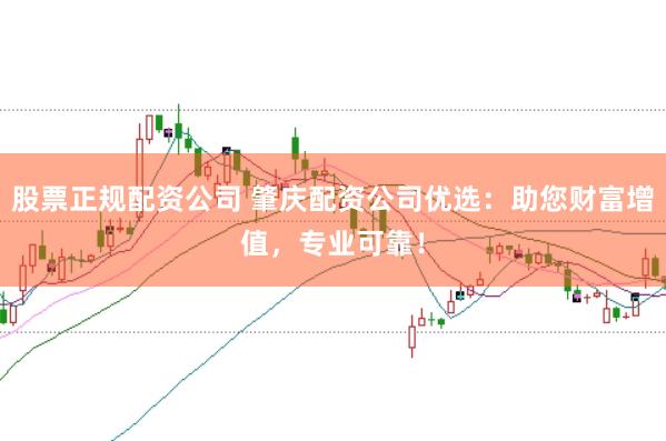 股票正规配资公司 肇庆配资公司优选：助您财富增值，专业可靠！